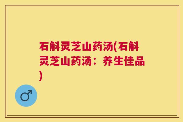 石斛灵芝山药汤(石斛灵芝山药汤：养生佳品)