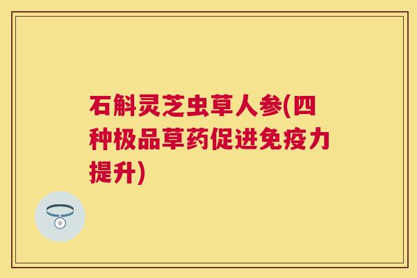 石斛灵芝虫草人参(四种极品草药促进免疫力提升) 石斛灵芝虫草人参(四种极品草药促进免疫力提升)
