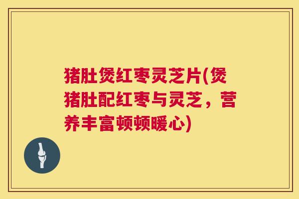 猪肚煲红枣灵芝片(煲猪肚配红枣与灵芝，营养丰富顿顿暖心)