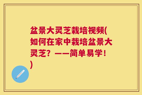 盆景大灵芝栽培视频(如何在家中栽培盆景大灵芝？——简单易学！)
