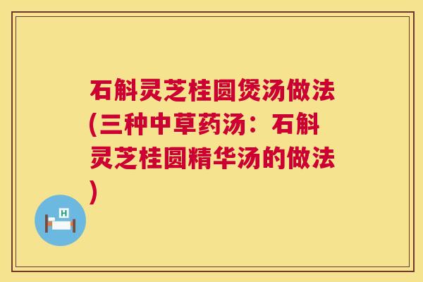 石斛灵芝桂圆煲汤做法(三种中草药汤：石斛灵芝桂圆精华汤的做法)