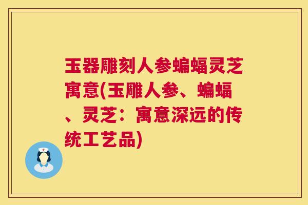 玉器雕刻人参蝙蝠灵芝寓意(玉雕人参、蝙蝠、灵芝：寓意深远的传统工艺品)