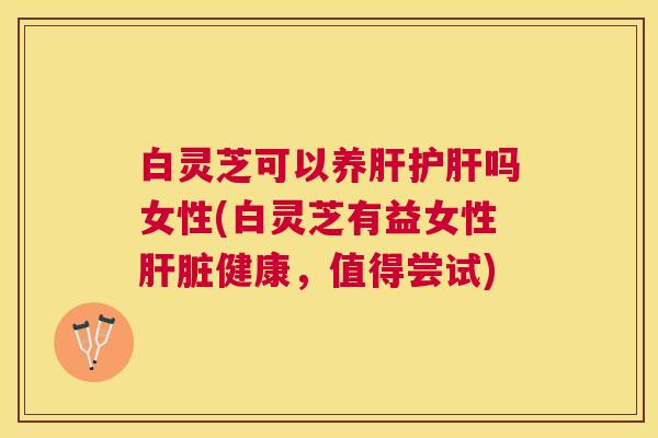 白灵芝可以养吗女性(白灵芝有益女性健康，值得尝试)