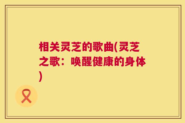 相关灵芝的歌曲(灵芝之歌：唤醒健康的身体)