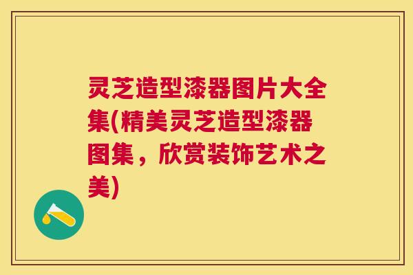灵芝造型漆器图片大全集(精美灵芝造型漆器图集，欣赏装饰艺术之美)