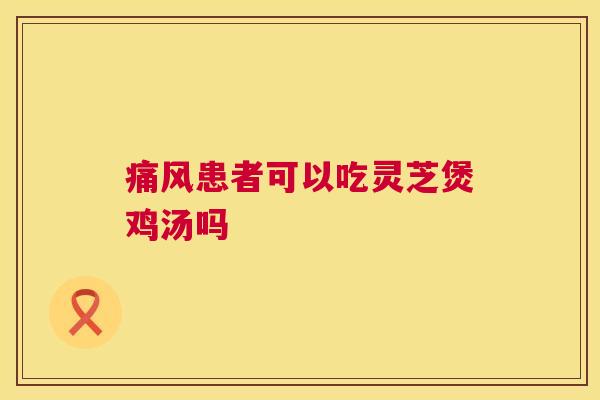 痛风患者可以吃灵芝煲鸡汤吗 痛风患者可以吃灵芝煲鸡汤吗