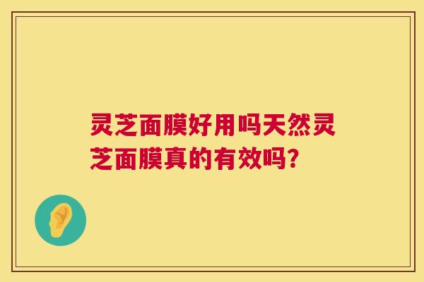 灵芝面膜好用吗天然灵芝面膜真的有效吗? 灵芝面膜好用吗天然灵芝面膜真的有效吗?