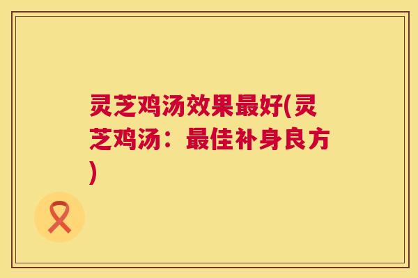 灵芝鸡汤效果好(灵芝鸡汤:佳补身良方) 灵芝鸡汤效果好(灵芝鸡汤:佳补身良方)