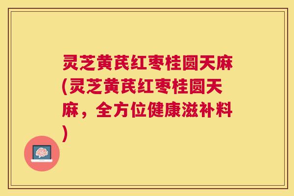 灵芝黄芪红枣桂圆天麻(灵芝黄芪红枣桂圆天麻,全方位健康滋补料) 灵芝黄芪红枣桂圆天麻(灵芝黄芪红枣桂圆天麻,全方位健康滋补料)