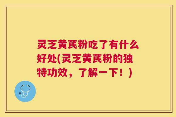 灵芝黄芪粉吃了有什么好处(灵芝黄芪粉的独特功效,了解一下!) 灵芝黄芪粉吃了有什么好处(灵芝黄芪粉的独特功效,了解一下!)