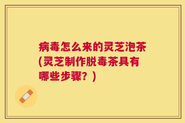 怎么来的灵芝泡茶(灵芝制作脱毒茶具有哪些步骤?) 怎么来的灵芝泡茶(灵芝制作脱毒茶具有哪些步骤?)