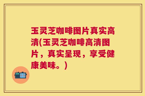 玉灵芝咖啡图片真实高清(玉灵芝咖啡高清图片，真实呈现，享受健康美味。)