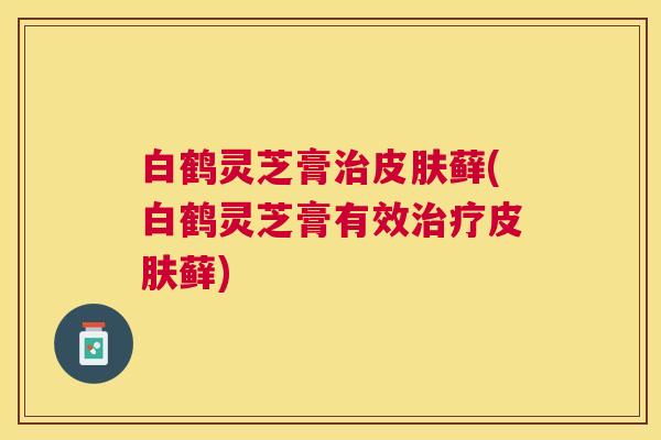 白鹤灵芝膏藓(白鹤灵芝膏有效藓)