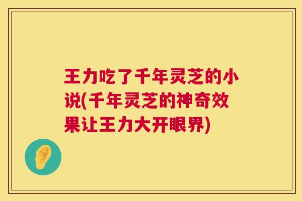 王力吃了千年灵芝的小说(千年灵芝的神奇效果让王力大开眼界)