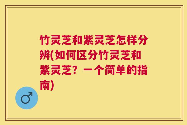 竹灵芝和紫灵芝怎样分辨(如何区分竹灵芝和紫灵芝？一个简单的指南)