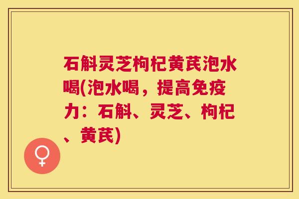 石斛灵芝枸杞黄芪泡水喝(泡水喝，提高免疫力：石斛、灵芝、枸杞、黄芪)