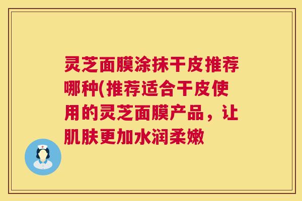 灵芝面膜涂抹干皮推荐哪种(推荐适合干皮使用的灵芝面膜产品，让更加水润柔嫩