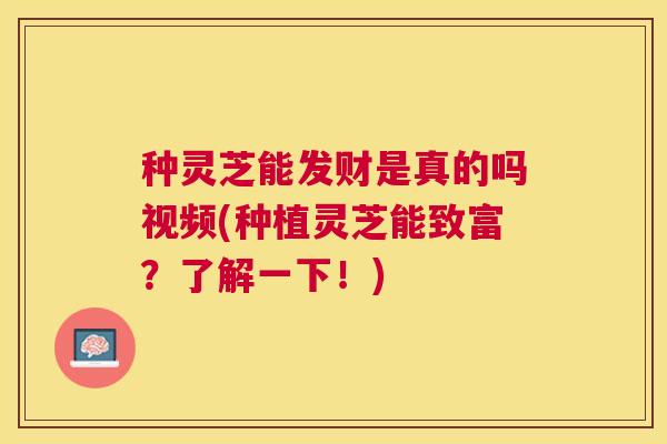 种灵芝能发财是真的吗视频(种植灵芝能致富?了解一下!) 种灵芝能发财是真的吗视频(种植灵芝能致富?了解一下!)