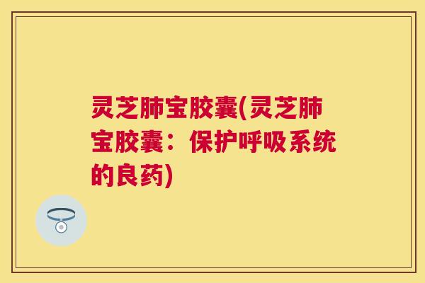 灵芝宝胶囊(灵芝宝胶囊:保护系统的良药) 灵芝宝胶囊(灵芝宝胶囊:保护系统的良药)