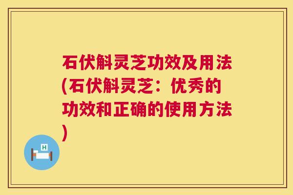 石伏斛灵芝功效及用法(石伏斛灵芝:优秀的功效和正确的使用方法) 石伏斛灵芝功效及用法(石伏斛灵芝:优秀的功效和正确的使用方法)