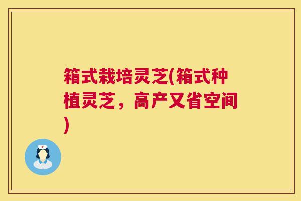 箱式栽培灵芝(箱式种植灵芝，高产又省空间)
