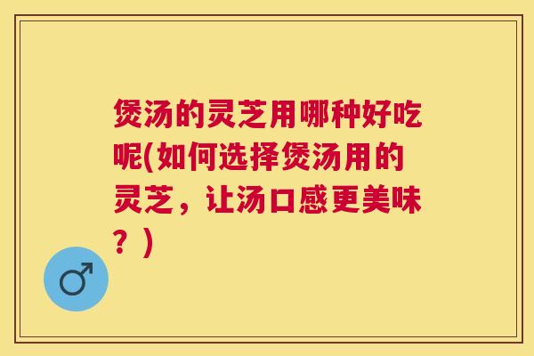 煲汤的灵芝用哪种好吃呢(如何选择煲汤用的灵芝,让汤口感更美味?) 煲汤的灵芝用哪种好吃呢(如何选择煲汤用的灵芝,让汤口感更美味?)
