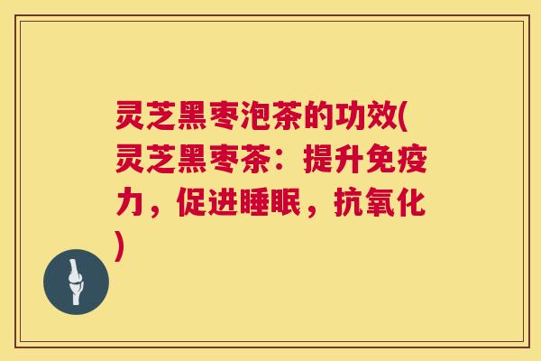 灵芝黑枣泡茶的功效(灵芝黑枣茶:提升免疫力,促进,) 灵芝黑枣泡茶的功效(灵芝黑枣茶:提升免疫力,促进,)