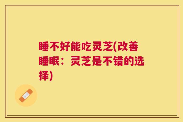睡不好能吃灵芝(改善：灵芝是不错的选择)