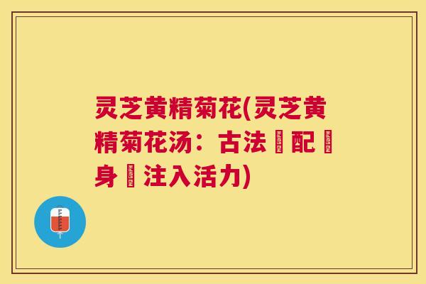 灵芝黄精菊花(灵芝黄精菊花汤：古法調配為身體注入活力)