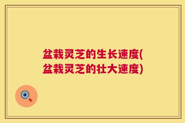 盆栽灵芝的生长速度(盆栽灵芝的壮大速度) 盆栽灵芝的生长速度(盆栽灵芝的壮大速度)