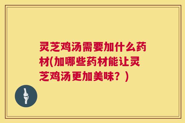 灵芝鸡汤需要加什么药材(加哪些药材能让灵芝鸡汤更加美味？)