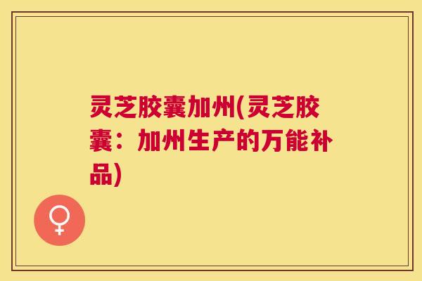 灵芝胶囊加州(灵芝胶囊：加州生产的万能补品)