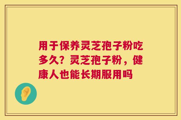 用于保养灵芝孢子粉吃多久?灵芝孢子粉,健康人也能长期服用吗 用于保养灵芝孢子粉吃多久?灵芝孢子粉,健康人也能长期服用吗
