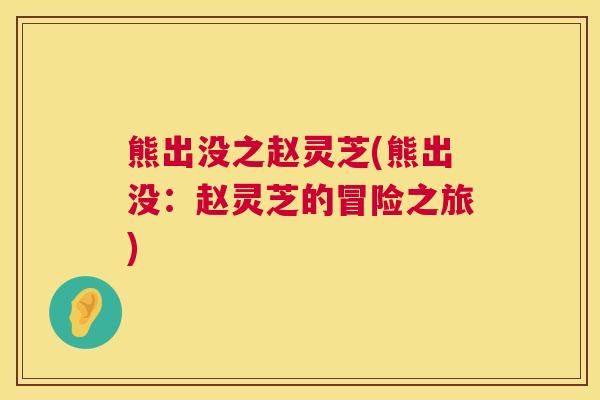熊出没之赵灵芝(熊出没：赵灵芝的冒险之旅)