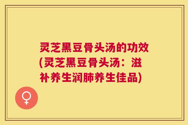 灵芝黑豆骨头汤的功效(灵芝黑豆骨头汤:滋补养生润养生佳品) 灵芝黑豆骨头汤的功效(灵芝黑豆骨头汤:滋补养生润养生佳品)