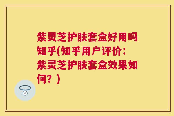 紫灵芝护肤套盒好用吗知乎(知乎用户评价:紫灵芝护肤套盒效果如何?) 紫灵芝护肤套盒好用吗知乎(知乎用户评价:紫灵芝护肤套盒效果如何?)