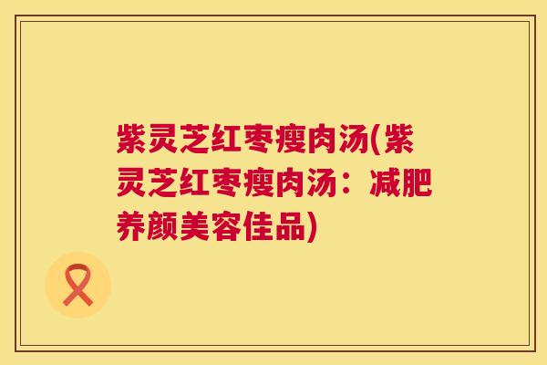 紫灵芝红枣瘦肉汤(紫灵芝红枣瘦肉汤:佳品) 紫灵芝红枣瘦肉汤(紫灵芝红枣瘦肉汤:佳品)
