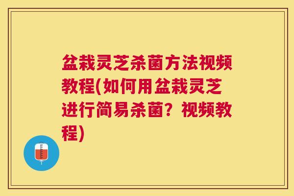 盆栽灵芝杀菌方法视频教程(如何用盆栽灵芝进行简易杀菌?视频教程) 盆栽灵芝杀菌方法视频教程(如何用盆栽灵芝进行简易杀菌?视频教程)