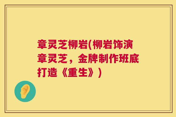 章灵芝柳岩(柳岩饰演章灵芝,金牌制作班底打造《重生》) 章灵芝柳岩(柳岩饰演章灵芝,金牌制作班底打造《重生》)