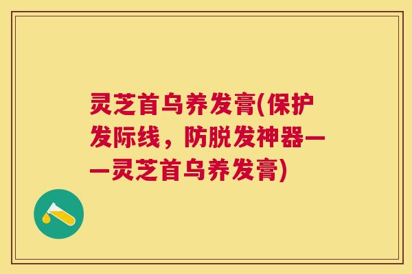 灵芝首乌养发膏(保护发际线，防神器——灵芝首乌养发膏)