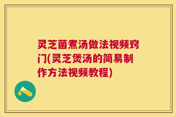 灵芝菌煮汤做法视频窍门(灵芝煲汤的简易制作方法视频教程) 灵芝菌煮汤做法视频窍门(灵芝煲汤的简易制作方法视频教程)