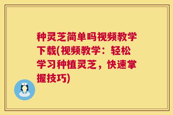种灵芝简单吗视频教学下载(视频教学：轻松学习种植灵芝，快速掌握技巧)