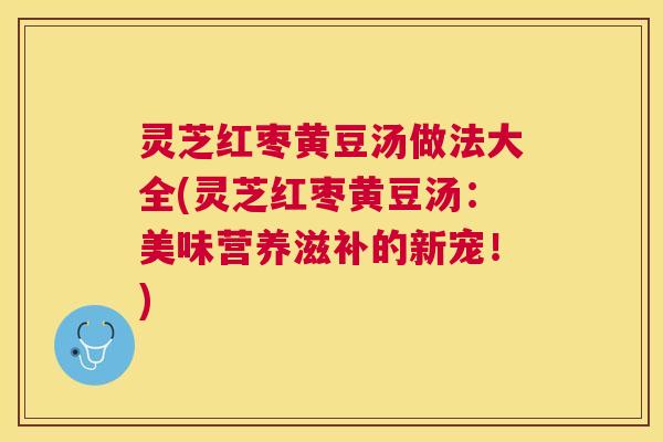 灵芝红枣黄豆汤做法大全(灵芝红枣黄豆汤:美味营养滋补的新宠!) 灵芝红枣黄豆汤做法大全(灵芝红枣黄豆汤:美味营养滋补的新宠!)