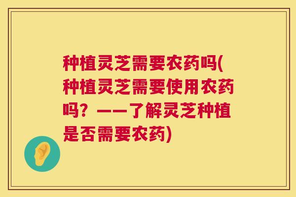 种植灵芝需要农药吗(种植灵芝需要使用农药吗?——了解灵芝种植是否需要农药) 种植灵芝需要农药吗(种植灵芝需要使用农药吗?——了解灵芝种植是否需要农药)