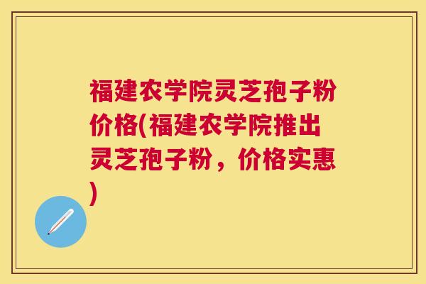 福建农学院灵芝孢子粉价格(福建农学院推出灵芝孢子粉,价格实惠) 福建农学院灵芝孢子粉价格(福建农学院推出灵芝孢子粉,价格实惠)