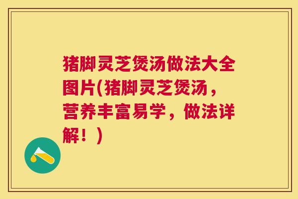 猪脚灵芝煲汤做法大全图片(猪脚灵芝煲汤,营养丰富易学,做法详解!) 猪脚灵芝煲汤做法大全图片(猪脚灵芝煲汤,营养丰富易学,做法详解!)