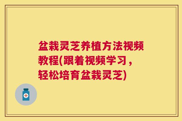 盆栽灵芝养植方法视频教程(跟着视频学习,轻松培育盆栽灵芝) 盆栽灵芝养植方法视频教程(跟着视频学习,轻松培育盆栽灵芝)