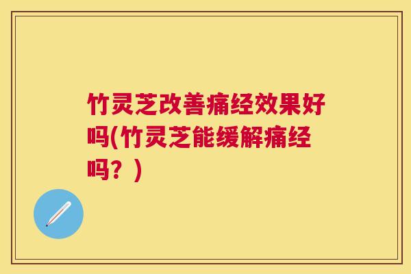 竹灵芝改善痛经效果好吗(竹灵芝能缓解痛经吗？)