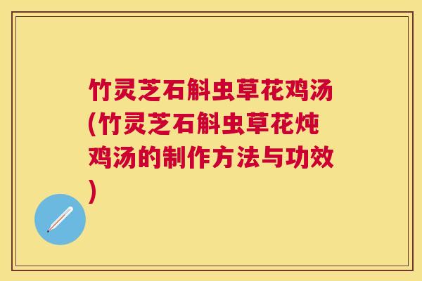 竹灵芝石斛虫草花鸡汤(竹灵芝石斛虫草花炖鸡汤的制作方法与功效) 竹灵芝石斛虫草花鸡汤(竹灵芝石斛虫草花炖鸡汤的制作方法与功效)
