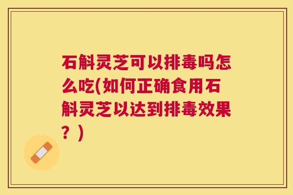 石斛灵芝可以吗怎么吃(如何正确食用石斛灵芝以达到效果？)